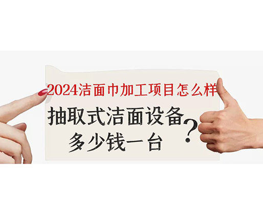 2024潔面巾加工項目怎么樣？抽取式潔面巾設備多少錢一臺？
