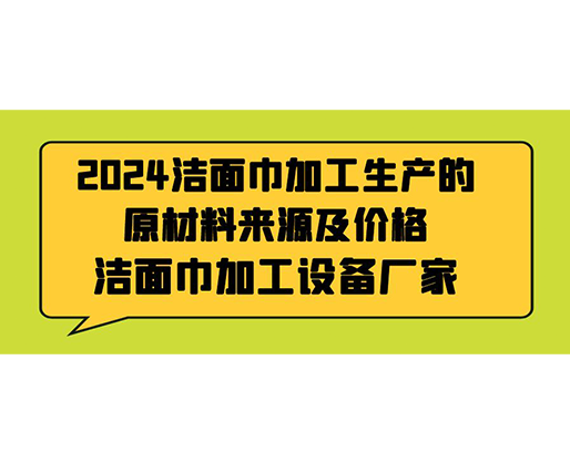2024潔面巾加工生產(chǎn)的原材料來源及價格，潔面巾加工設備廠家