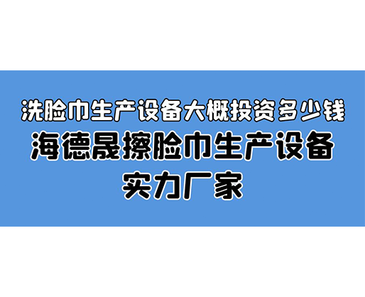 洗臉巾生產(chǎn)設備大概投資多少錢？海德晟擦臉巾生產(chǎn)設備實力廠家