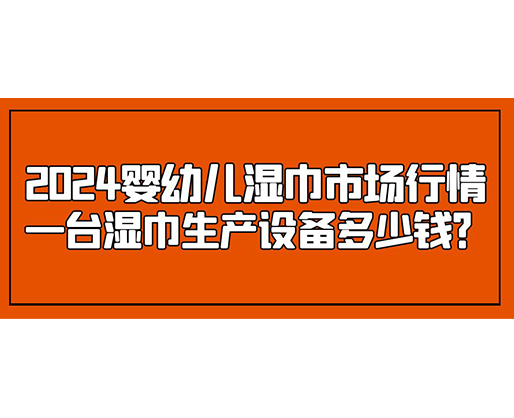 2024嬰幼兒濕巾市場行情 一臺濕巾生產設備多少錢？