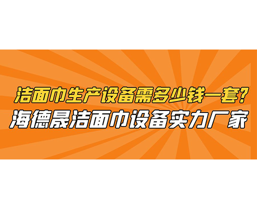 潔面巾生產設備需多少錢一套？海德晟潔面巾設備實力廠家