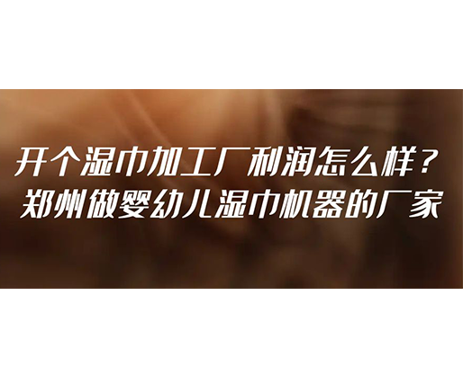 開個濕巾加工廠利潤怎么樣？鄭州做嬰幼兒濕巾機器的廠家
