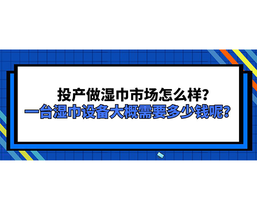 投產做濕巾市場怎么樣？一臺濕巾設備大概需要多少錢呢？