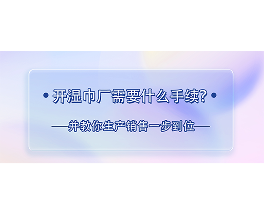 開濕巾廠需要什么手續？并教你生產銷售一步到位