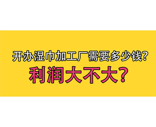 開辦濕巾加工廠需要多少錢？利潤大不大？